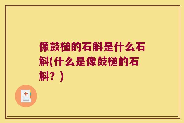 像鼓槌的石斛是什么石斛(什么是像鼓槌的石斛？)