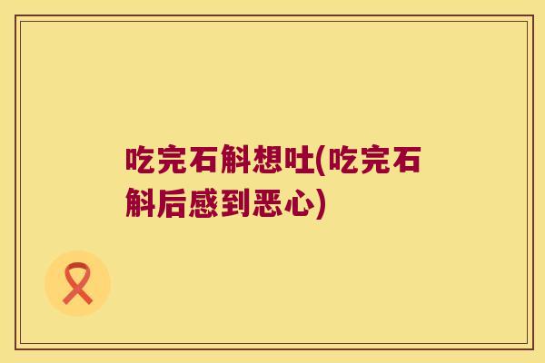 吃完石斛想吐(吃完石斛后感到恶心)