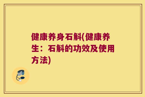 健康养身石斛(健康养生：石斛的功效及使用方法)