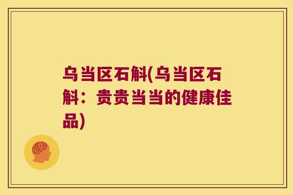 乌当区石斛(乌当区石斛：贵贵当当的健康佳品)