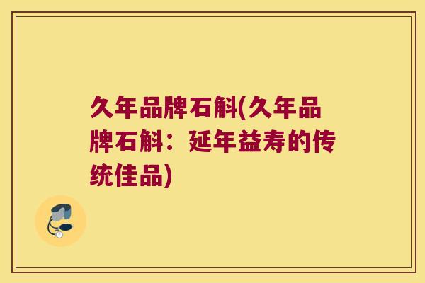 久年品牌石斛(久年品牌石斛：延年益寿的传统佳品)