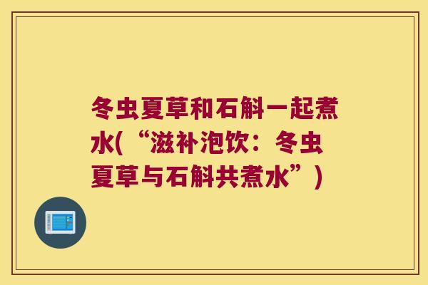 冬虫夏草和石斛一起煮水(“滋补泡饮：冬虫夏草与石斛共煮水”)