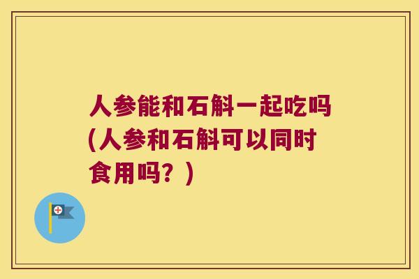 人参能和石斛一起吃吗(人参和石斛可以同时食用吗？)
