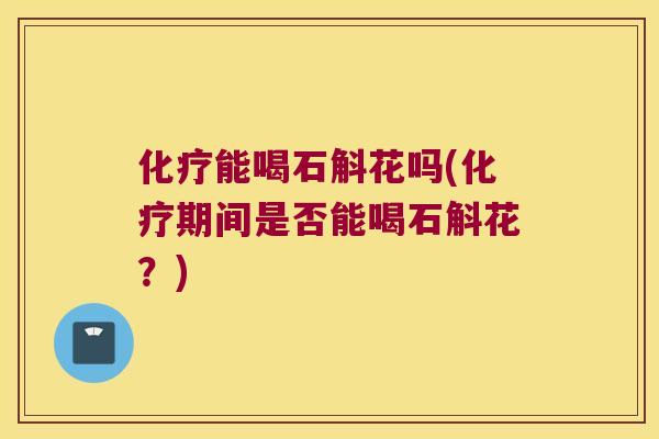 能喝石斛花吗(期间是否能喝石斛花？)