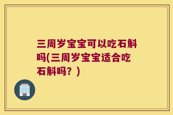 三周岁宝宝可以吃石斛吗(三周岁宝宝适合吃石斛吗？)
