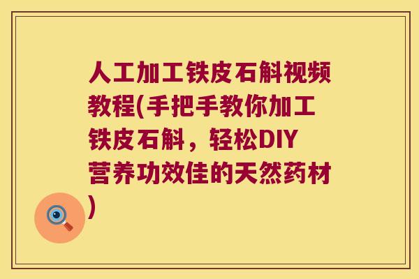 人工加工铁皮石斛视频教程(手把手教你加工铁皮石斛，轻松DIY营养功效佳的天然药材)