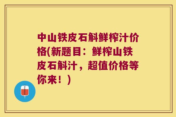 中山铁皮石斛鲜榨汁价格(新题目：鲜榨山铁皮石斛汁，超值价格等你来！)