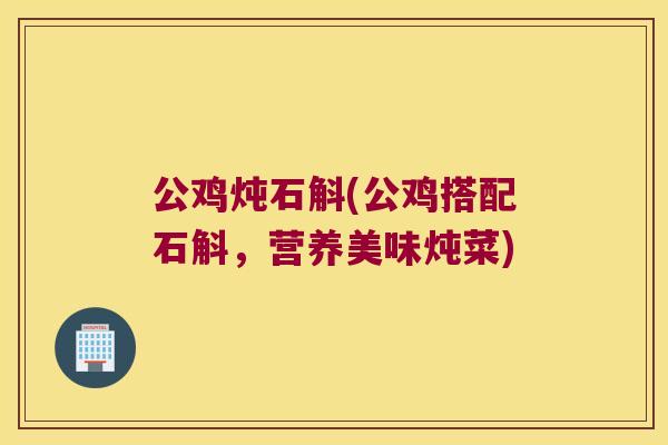 公鸡炖石斛(公鸡搭配石斛，营养美味炖菜)