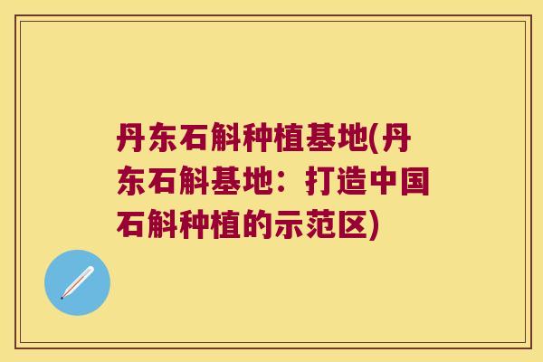 丹东石斛种植基地(丹东石斛基地：打造中国石斛种植的示范区)