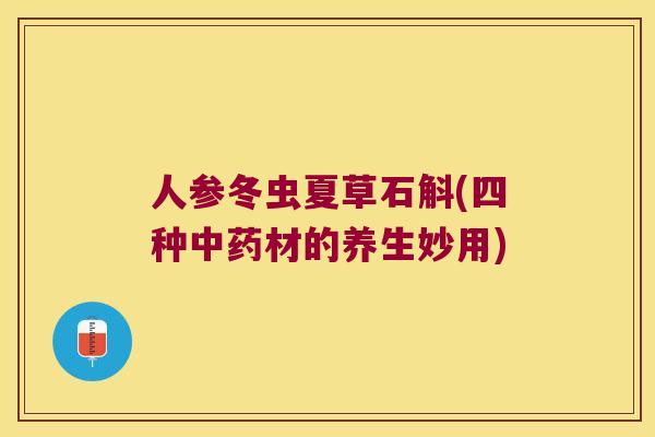 人参冬虫夏草石斛(四种中药材的养生妙用)