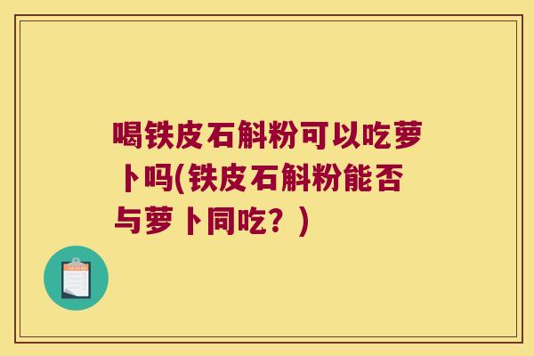 喝铁皮石斛粉可以吃萝卜吗(铁皮石斛粉能否与萝卜同吃？)