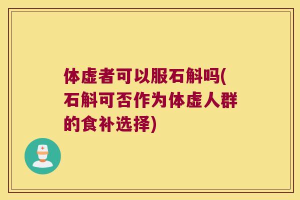 体虚者可以服石斛吗(石斛可否作为体虚人群的食补选择)