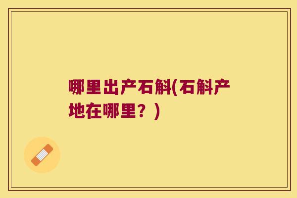 哪里出产石斛(石斛产地在哪里？)