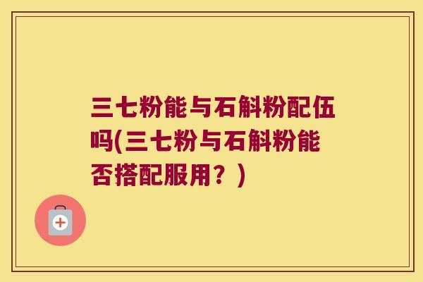 三七粉能与石斛粉配伍吗(三七粉与石斛粉能否搭配服用？)