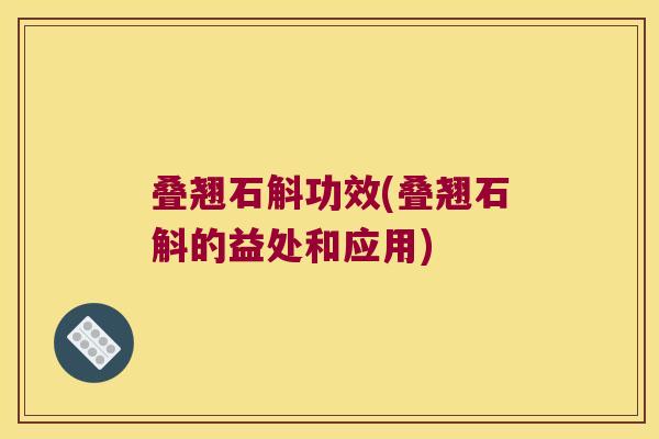 叠翘石斛功效(叠翘石斛的益处和应用)