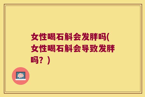 女性喝石斛会发胖吗(女性喝石斛会导致发胖吗？)
