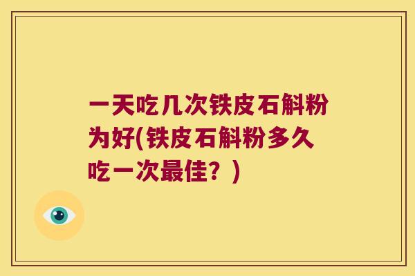 一天吃几次铁皮石斛粉为好(铁皮石斛粉多久吃一次佳？)