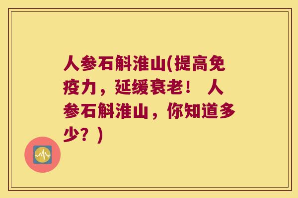 人参石斛淮山(提高力，延缓！ 人参石斛淮山，你知道多少？)