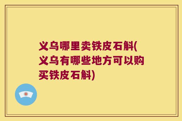 义乌哪里卖铁皮石斛(义乌有哪些地方可以购买铁皮石斛)