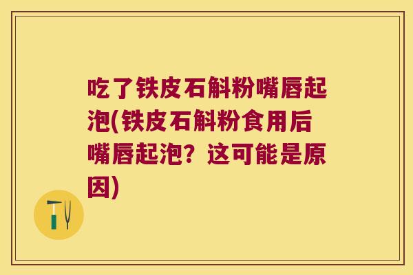吃了铁皮石斛粉嘴唇起泡(铁皮石斛粉食用后嘴唇起泡？这可能是原因)