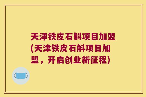 天津铁皮石斛项目加盟(天津铁皮石斛项目加盟，开启创业新征程)
