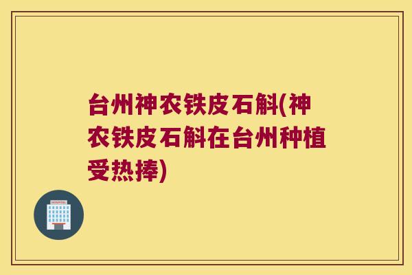 台州神农铁皮石斛(神农铁皮石斛在台州种植受热捧)