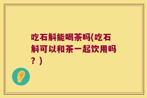 吃石斛能喝茶吗(吃石斛可以和茶一起饮用吗？)