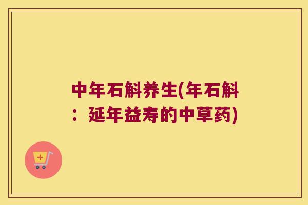 中年石斛养生(年石斛：延年益寿的中草药)