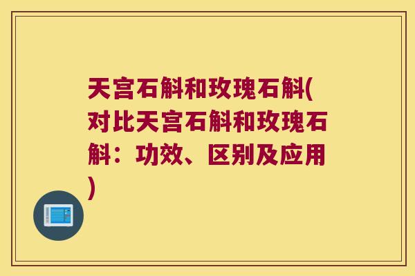天宫石斛和玫瑰石斛(对比天宫石斛和玫瑰石斛：功效、区别及应用)