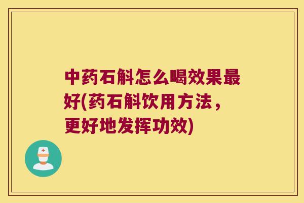 中药石斛怎么喝效果最好(药石斛饮用方法，更好地发挥功效)