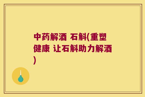 中药解酒 石斛(重塑健康 让石斛助力解酒)