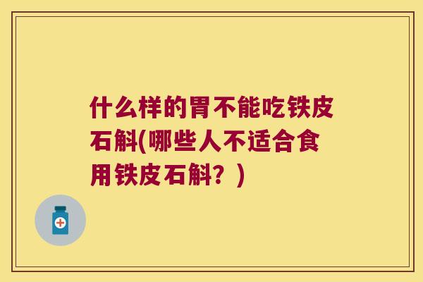 什么样的胃不能吃铁皮石斛(哪些人不适合食用铁皮石斛？)