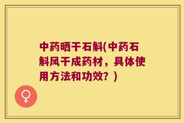 中药晒干石斛(中药石斛风干成药材，具体使用方法和功效？)
