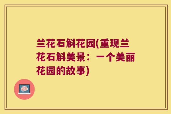 兰花石斛花园(重现兰花石斛美景：一个美丽花园的故事)