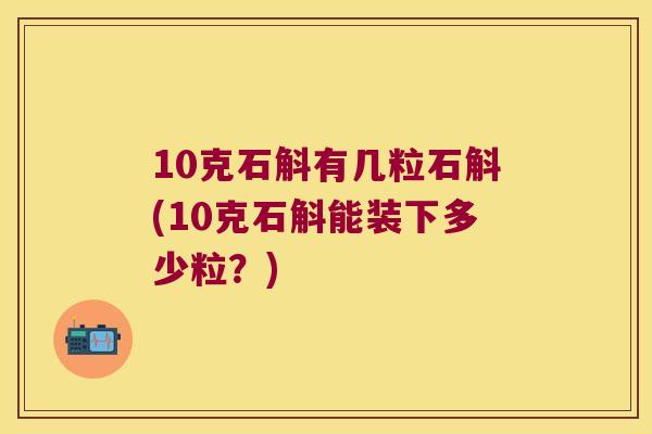 10克石斛有几粒石斛(10克石斛能装下多少粒？)