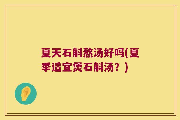 夏天石斛熬汤好吗(夏季适宜煲石斛汤？)
