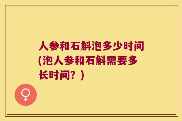 人参和石斛泡多少时间(泡人参和石斛需要多长时间？)