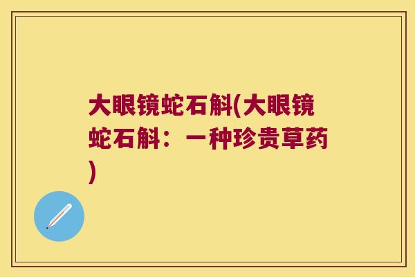 大眼镜蛇石斛(大眼镜蛇石斛：一种珍贵草药)