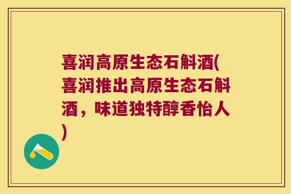 喜润高原生态石斛酒(喜润推出高原生态石斛酒，味道独特醇香怡人)