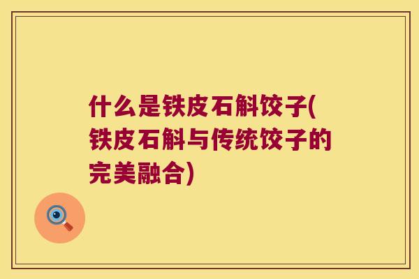 什么是铁皮石斛饺子(铁皮石斛与传统饺子的完美融合)