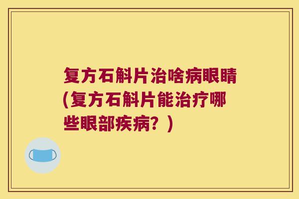 复方石斛片啥眼睛(复方石斛片能哪些眼部？)