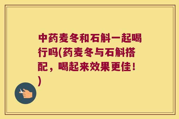 麦冬和石斛一起喝行吗(药麦冬与石斛搭配，喝起来效果更佳！)
