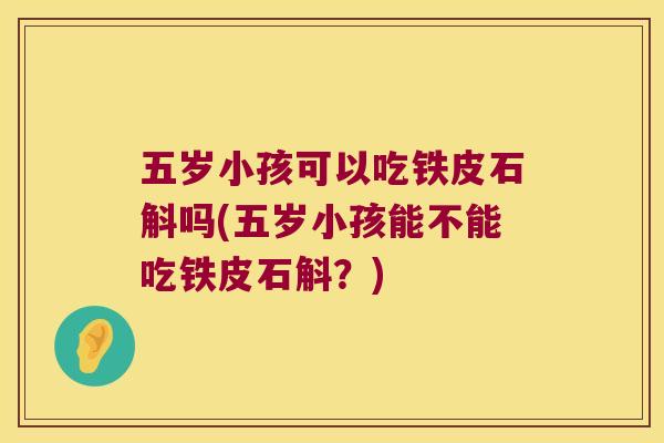 五岁小孩可以吃铁皮石斛吗(五岁小孩能不能吃铁皮石斛？)