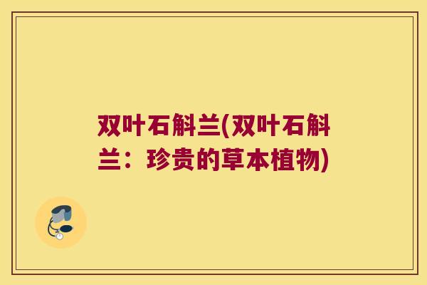 双叶石斛兰(双叶石斛兰：珍贵的草本植物)