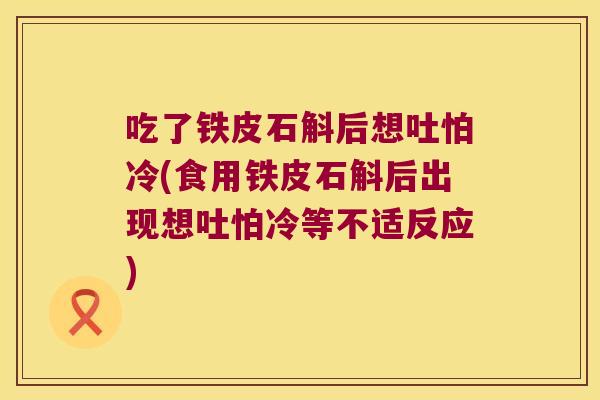 吃了铁皮石斛后想吐怕冷(食用铁皮石斛后出现想吐怕冷等不适反应)