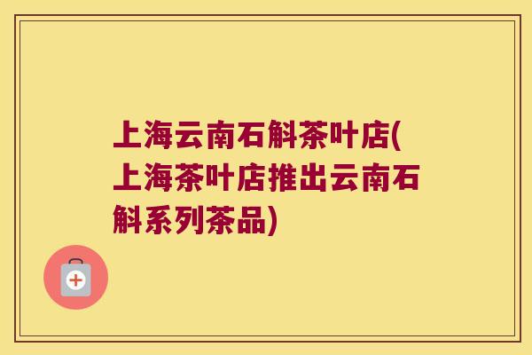 上海云南石斛茶叶店(上海茶叶店推出云南石斛系列茶品)