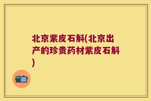 北京紫皮石斛(北京出产的珍贵药材紫皮石斛)