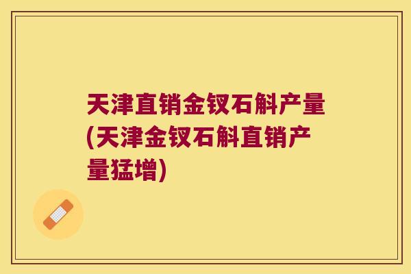 天津直销金钗石斛产量(天津金钗石斛直销产量猛增)
