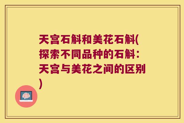 天宫石斛和美花石斛(探索不同品种的石斛：天宫与美花之间的区别)