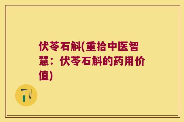 伏苓石斛(重拾中医智慧：伏苓石斛的药用价值)